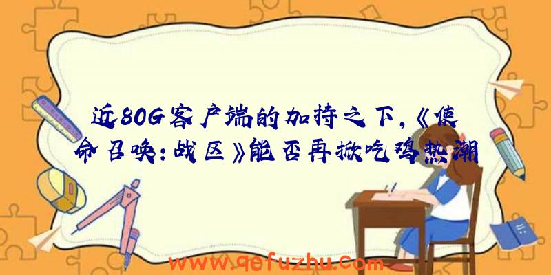 近80G客户端的加持之下，《使命召唤：战区》能否再掀吃鸡热潮？（使命召唤战区